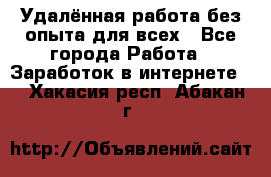 Удалённая работа без опыта для всех - Все города Работа » Заработок в интернете   . Хакасия респ.,Абакан г.